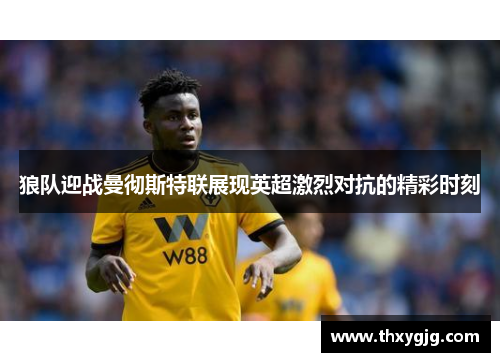 狼队迎战曼彻斯特联展现英超激烈对抗的精彩时刻